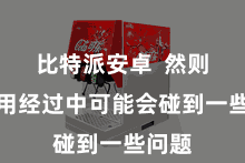 比特派安卓  然则在使用经过中可能会碰到一些问题